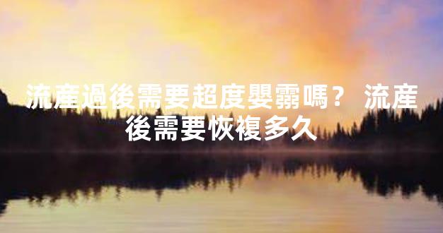 流産過後需要超度嬰霛嗎？ 流産後需要恢複多久